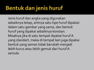 Jenis huruf dan angka yang digunakan
sebaiknya tetap, artinya satu tipe huruf dipakaii
dalam satu gambar yang sama, dan bentuk
huruf yang dipakai sebaiknya konstan.
Misalnya jika di satu tempat dipakai huruf A
yang standart, maka di tempat lain juga dipakai
bentuk yang saman tidak berubah menjadi
lebih kurus atau lebih gemuk dari huruf A
semula

 