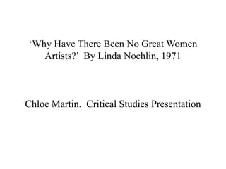 ‘Why Have There Been No Great Women
Artists?’ By Linda Nochlin, 1971

Chloe Martin. Critical Studies Presentation

 