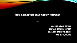 IIIrd Semester Self Study Project
by:-

Gajera Kevin, EC/066
Gautam Rathee, EC/069
Shaleen Rathode, EC/161
Nag Mani, EC/102

 