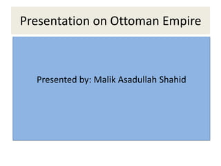 Presentation on Ottoman Empire

Presented by: Malik Asadullah Shahid

 