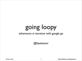 going loopy
adventures in iteration with google go
!
!

@feyeleanor

Going Loopy

!1

http://slideshare.net/feyeleanor/

 