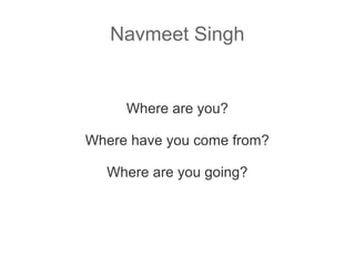 Navmeet Singh

Where are you?
Where have you come from?
Where are you going?

 