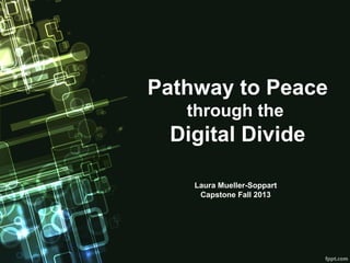 Pathway to Peace
through the

Digital Divide
Laura Mueller-Soppart
Capstone Fall 2013

 