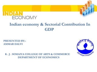 Indian economy & Sectorial Contribution In
GDP
PRESENTED BY:AMMAR DALVI

K . J . SOMAIYA COLLEGE OF ARTS & COMMERCE
DEPARTMENT OF ECONOMICS

 