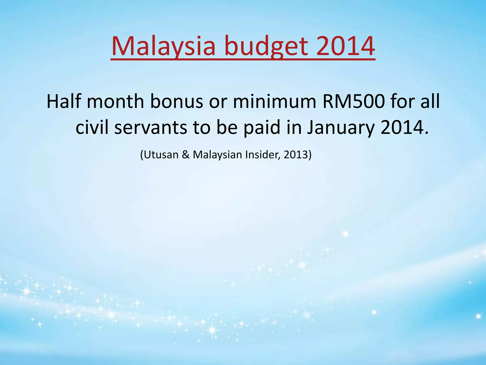 Malaysia budget 2014
Half month bonus or minimum RM500 for all
civil servants to be paid in January 2014.
(Utusan & Malaysian Insider, 2013)

 