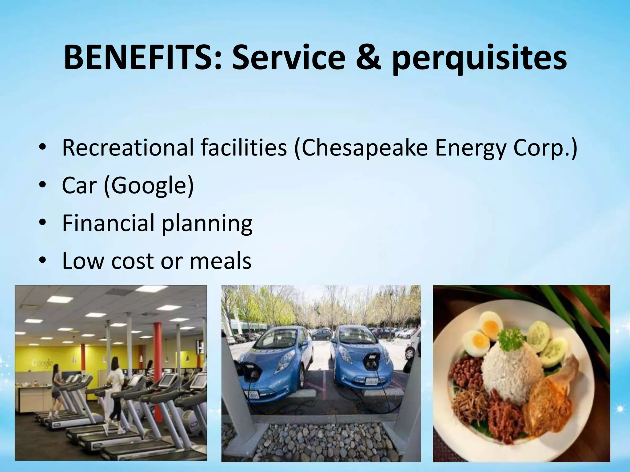 BENEFITS: Service & perquisites
•
•
•
•

Recreational facilities (Chesapeake Energy Corp.)
Car (Google)
Financial planning
Low cost or meals

 