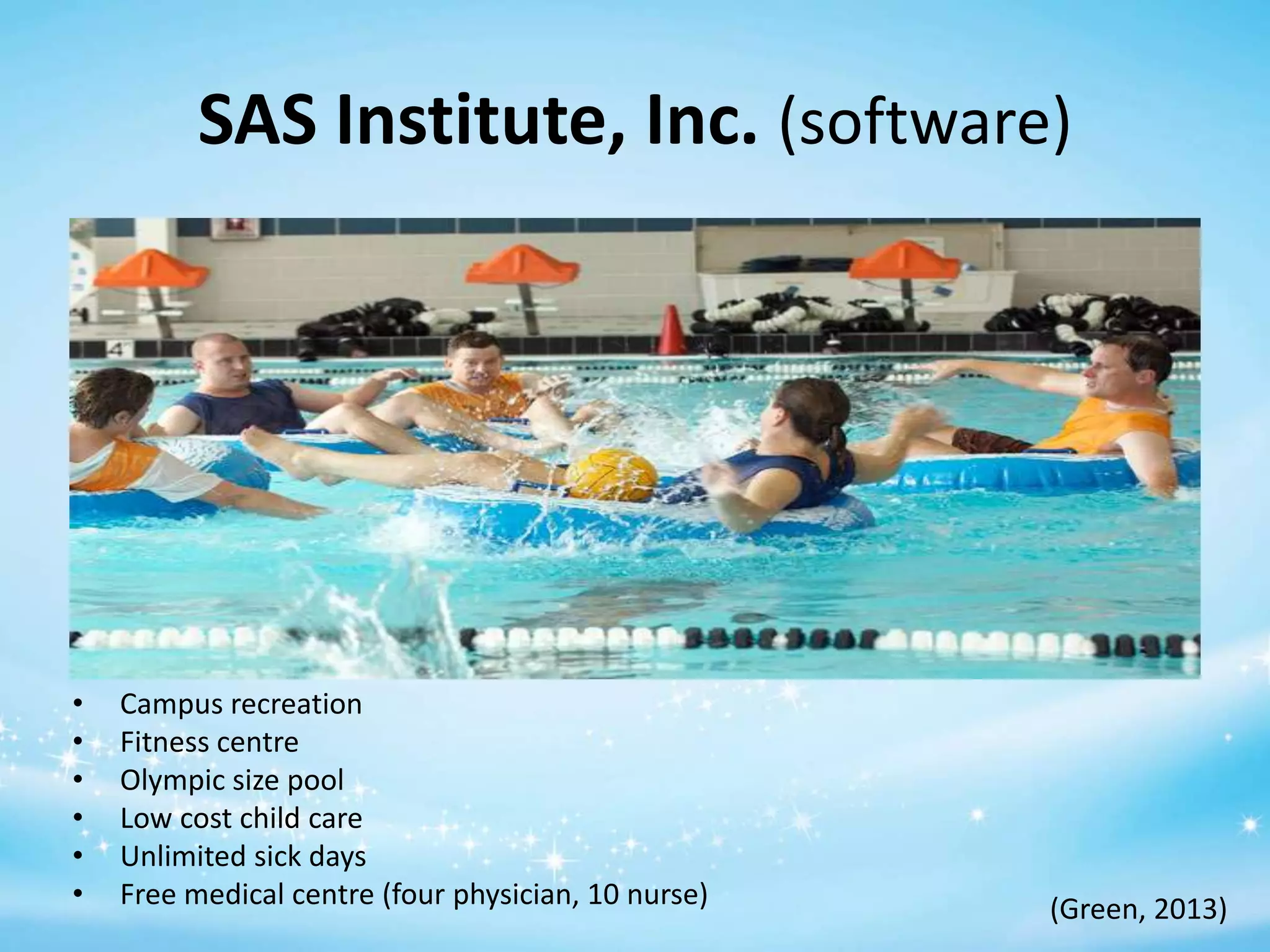 SAS Institute, Inc. (software)

•
•
•
•
•
•

Campus recreation
Fitness centre
Olympic size pool
Low cost child care
Unlimited sick days
Free medical centre (four physician, 10 nurse)

(Green, 2013)

 