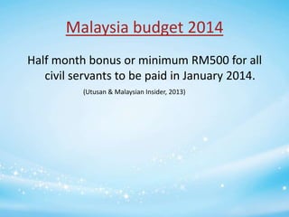 Malaysia budget 2014
Half month bonus or minimum RM500 for all
civil servants to be paid in January 2014.
(Utusan & Malaysian Insider, 2013)

 