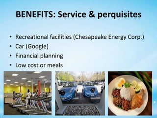BENEFITS: Service & perquisites
•
•
•
•

Recreational facilities (Chesapeake Energy Corp.)
Car (Google)
Financial planning
Low cost or meals

 