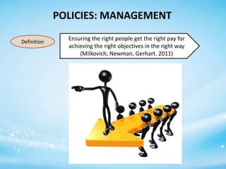 POLICIES: MANAGEMENT
Definition

Ensuring the right people get the right pay for
achieving the right objectives in the right way
(Milkovich, Newman, Gerhart. 2011)

 