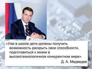 «Уже в школе дети должны получить
«Уже в школе дети должны получить
возможность раскрыть свои способности,
возможность раскрыть свои способности,
подготовиться к жизни в
подготовиться к жизни в
высокотехнологичном конкурентном мире»
высокотехнологичном конкурентном мире»
Д. А. Медведев
Д. А. Медведев

 