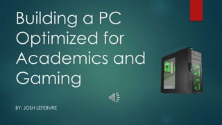 Building a PC
Optimized for
Academics and
Gaming
BY: JOSH LEFEBVRE

 