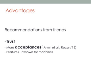 Advantages

Recommendations from friends
•  Trust
•  More

acceptances( Amin et al., Recsys’12)

•  Features unknown for machines

 