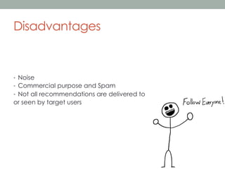 Disadvantages

•  Noise
•  Commercial purpose and Spam
•  Not all recommendations are delivered to

or seen by target users

 