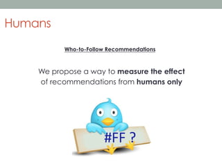 Humans
Who-to-Follow Recommendations

We propose a way to measure the effect
of recommendations from humans only

 
