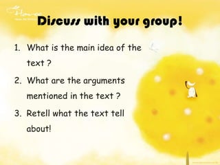 Discuss with your group!
1. What is the main idea of the
text ?
2. What are the arguments
mentioned in the text ?
3. Retell what the text tell

about!

 