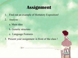 Assignment
1. Find out an example of Hortatory Exposition!
2. Analyse :
a. Main idea

b. Generic structure
c. Language Features
3. Present your assignment in front of the class !

 