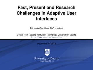 Past, Present and Research
Challenges in Adaptive User
Interfaces
Eduardo Castillejo, PhD. student
DeustoTech - Deusto Institute of Technology, University of Deusto
http://www.morelab.deusto.es

December 9, 2013

 