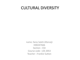 CULTURAL DIVERSITY

name: fares Saleh Altenaiji
H00247666
Section : CGI
Course code : LSS 2053
Teacher : Frankie Sutton

 
