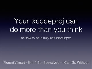 Your .xcodeproj can
do more than you think
or How to be a lazy ass developer

Florent Vilmart - @mrf12t - Soevolved - I Can Go Without

 