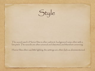 Style

The sound used in Horror films is often ambient, background noise often with a
low pitch. The sounds are often unusual and distorted, and therefore unnerving.
Horror films often use little lighting, the settings are often dark as aforementioned.

 