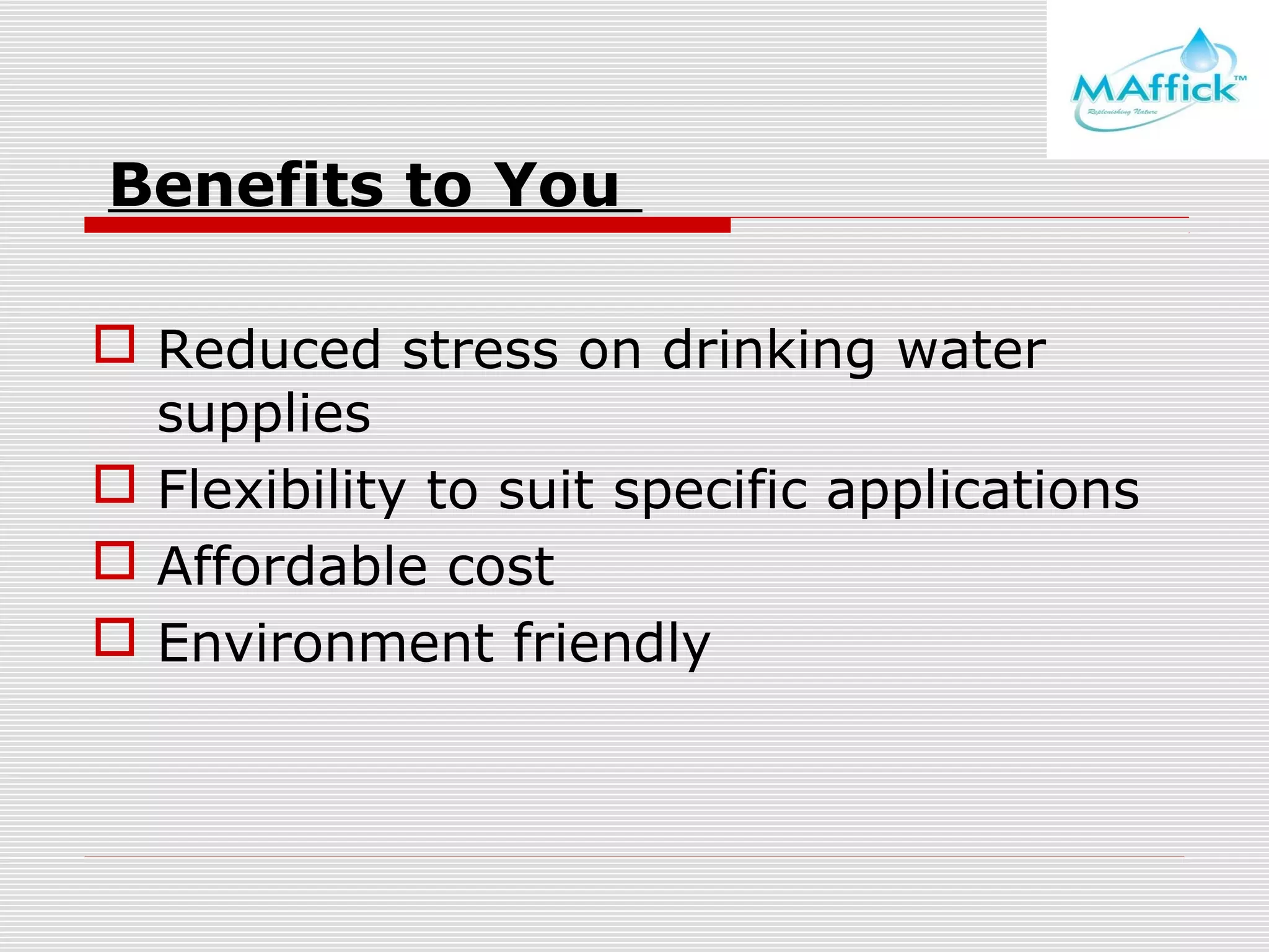 Benefits to You
 Reduced stress on drinking water
supplies
 Flexibility to suit specific applications
 Affordable cost
 Environment friendly

 