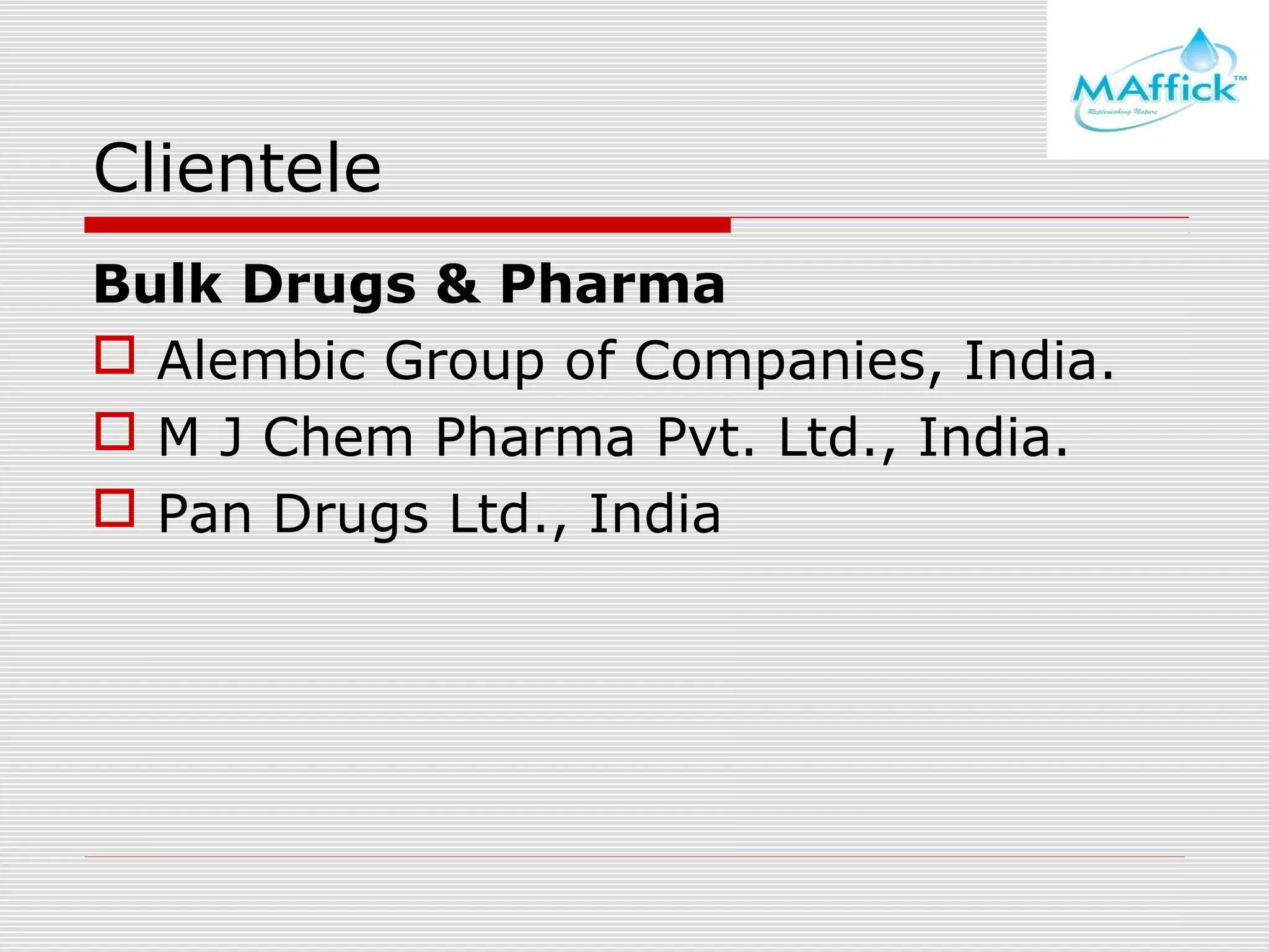 Clientele
Bulk Drugs & Pharma
 Alembic Group of Companies, India.
 M J Chem Pharma Pvt. Ltd., India.
 Pan Drugs Ltd., India

 