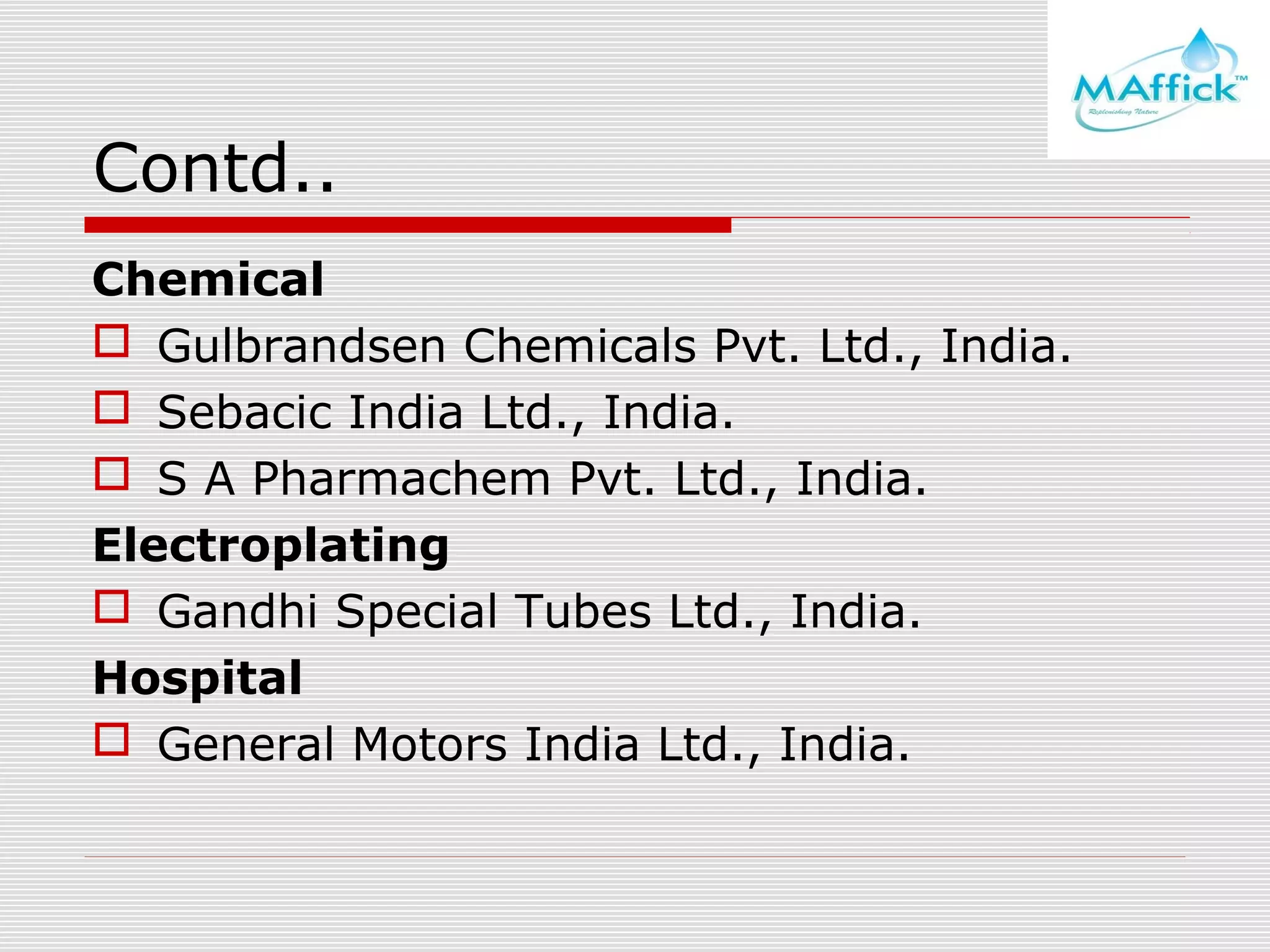 Contd..
Chemical
 Gulbrandsen Chemicals Pvt. Ltd., India.
 Sebacic India Ltd., India.
 S A Pharmachem Pvt. Ltd., India.
Electroplating
 Gandhi Special Tubes Ltd., India.
Hospital
 General Motors India Ltd., India.

 