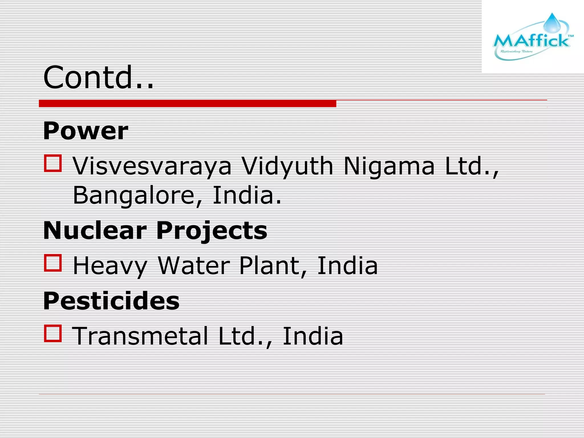 Contd..
Power
 Visvesvaraya Vidyuth Nigama Ltd.,
Bangalore, India.
Nuclear Projects
 Heavy Water Plant, India
Pesticides
 Transmetal Ltd., India

 