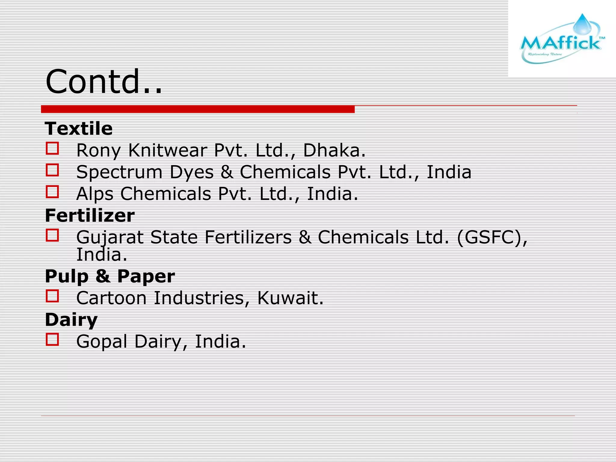 Contd..
Textile
 Rony Knitwear Pvt. Ltd., Dhaka.
 Spectrum Dyes & Chemicals Pvt. Ltd., India
 Alps Chemicals Pvt. Ltd., India.
Fertilizer
 Gujarat State Fertilizers & Chemicals Ltd. (GSFC),
India.
Pulp & Paper
 Cartoon Industries, Kuwait.
Dairy
 Gopal Dairy, India.

 