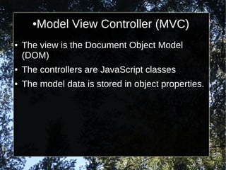 ●

●

Model View Controller (MVC)

The view is the Document Object Model
(DOM)

●

The controllers are JavaScript classes

●

The model data is stored in object properties.

 