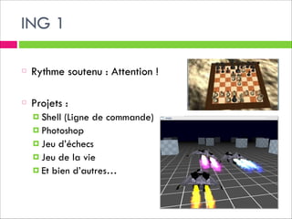 ING 1
!

Rythme soutenu : Attention !
!

Projets :
! Shell

(Ligne de commande)
! Photoshop
! Jeu d’échecs
! Jeu de la vie
! Et bien d’autres…

 
