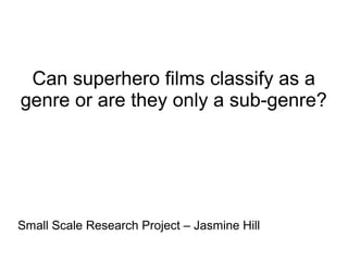 Can superhero films classify as a
genre or are they only a sub-genre?

Small Scale Research Project – Jasmine Hill

 