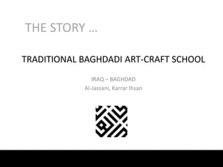THE STORY …
TRADITIONAL BAGHDADI ART-CRAFT SCHOOL
IRAQ – BAGHDAD
Al-Jassani, Karrar Ihsan

 