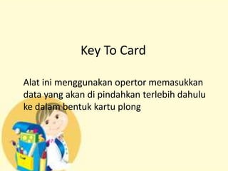 Key To Card
Alat ini menggunakan opertor memasukkan
data yang akan di pindahkan terlebih dahulu
ke dalam bentuk kartu plong

 