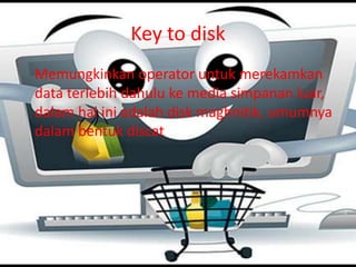 Key to disk
Memungkinkan operator untuk merekamkan
data terlebih dahulu ke media simpanan luar,
dalam hal ini adalah disk maghnitik, umumnya
dalam bentuk discat

 