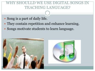 WHY SHOULLD WE USE DIGITAL SONGS IN
TEACHING LANGUAGE?
 Song is a part of daily life.
 They contain repetition and enhance learning.
 Songs motivate students to learn language.

 