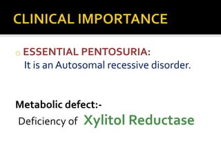 o ESSENTIAL PENTOSURIA:
It is an Autosomal recessive disorder.
Metabolic defect:Deficiency of
Xylitol Reductase