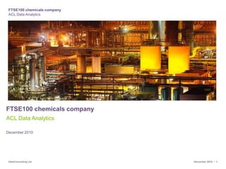FTSE100 chemicals company
 ACL Data Analytics




FTSE100 chemicals company
ACL Data Analytics

December 2010




 DataConsulting Ltd          December 2010 • 1
 