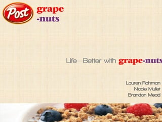 grape
--nuts




         Life—Better with grape-nuts

                         Lauren Rahman
                            Nicole Mullet
                          Brandon Mead
 