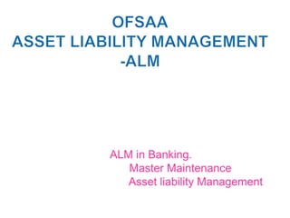 ALM in Banking.
   Master Maintenance
   Asset liability Management
 