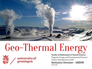 Geo-Thermal Energy
          Faculty of Mathematics & Natural Sciences
          Program: Energy and Environmental Science
          Course: Introduction to EES
          Kostiantyn Cherniaiev – 2421046
          19-09-2012
 