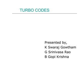 TURBO CODES




         Presented by,
         K Swaraj Gowtham
         G Srinivasa Rao
         B Gopi Krishna
 