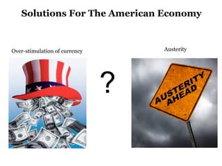 Solutions For The American Economy


Over-stimulation of currency       Austerity




                               ?
 
