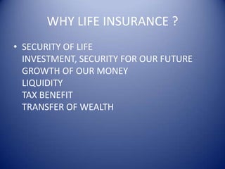 WHY LIFE INSURANCE ?
• SECURITY OF LIFE
  INVESTMENT, SECURITY FOR OUR FUTURE
  GROWTH OF OUR MONEY
  LIQUIDITY
  TAX BENEFIT
  TRANSFER OF WEALTH
 