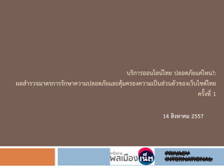 บริการออนไลน์ไทย ปลอดภัยแค่ไหน?:
ผลสารวจมาตรการรักษาความปลอดภัยและคุ้มครองความเป็นส่วนตัวของเว็บไซต์ไทย
ครั้งที่ 1
14 สิงหาคม 2557
 