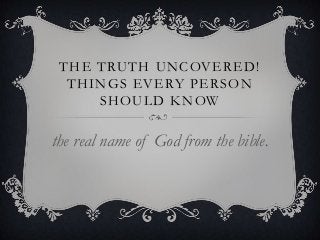 THE TRUTH UNCOVERED!
THINGS EVERY PERSON
SHOULD KNOW

the real name of God from the bible.

 