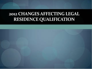 2012 CHANGES AFFECTING LEGAL
RESIDENCE QUALIFICATION

 