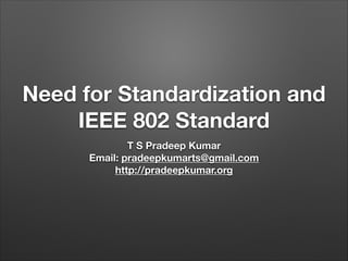 Need for Standardization and
IEEE 802 Standard
T S Pradeep Kumar
Email: pradeepkumarts@gmail.com
http://pradeepkumar.org

 