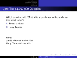 Intro to Beamer
Overlaying Concepts
Sparkle
References

Lists:The $1,000,000 Question
Which president said,”Most folks are as happy as they make up
their mind to be”?
A James Madsion
B Harry Truman

Hints:
James Madison ate broccoli.
Harry Truman drank milk.

Fan Zhang

A
My ﬁrst L TEX presentation

 